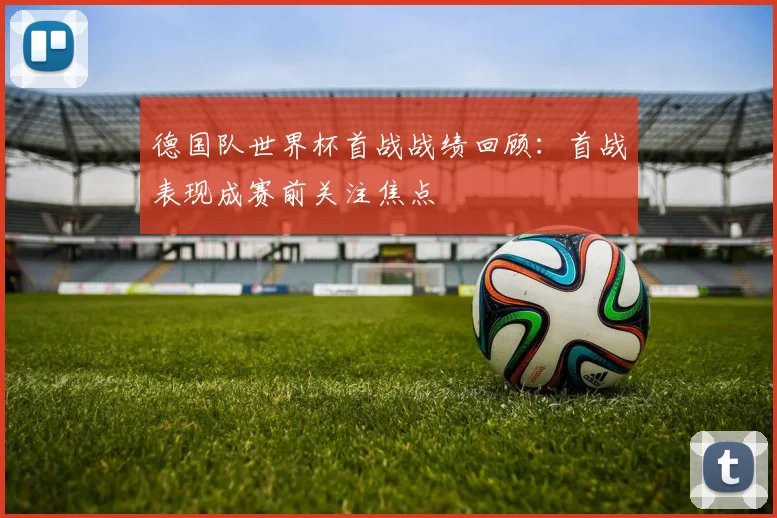 德国队世界杯首战战绩回顾:首战表现成赛前关注焦点