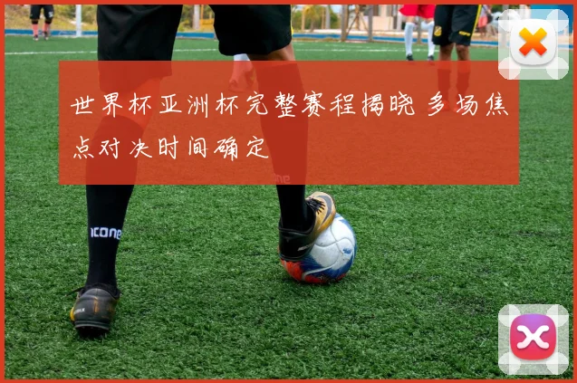 世界杯亚洲杯完整赛程揭晓 多场焦点对决时间确定