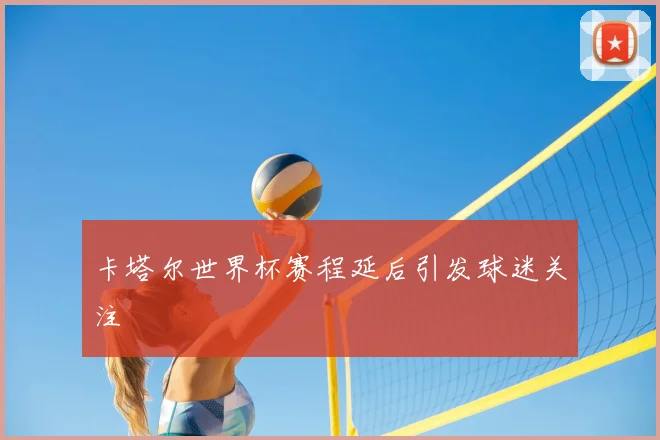 卡塔尔世界杯赛程延后引发球迷关注