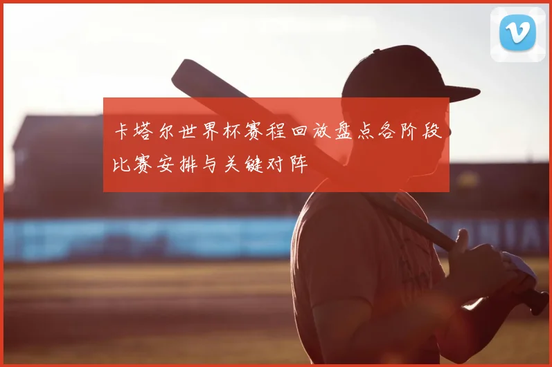 卡塔尔世界杯赛程回放盘点各阶段比赛安排与关键对阵