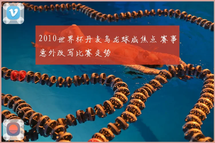 2010世界杯丹麦乌龙球成焦点 赛事意外改写比赛走势