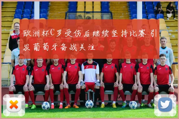 欧洲杯C罗受伤后继续坚持比赛 引发葡萄牙备战关注