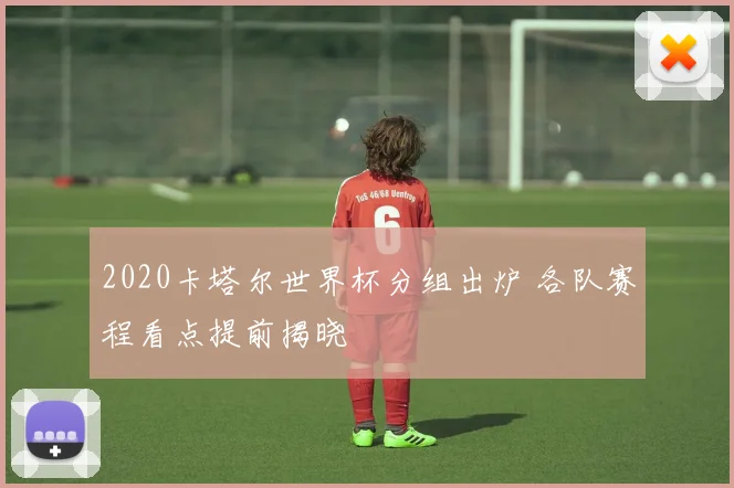2020卡塔尔世界杯分组出炉 各队赛程看点提前揭晓