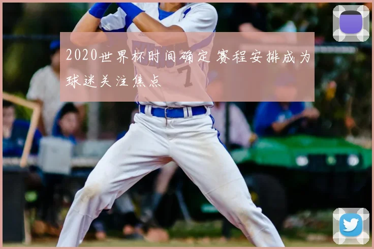 2020世界杯时间确定 赛程安排成为球迷关注焦点