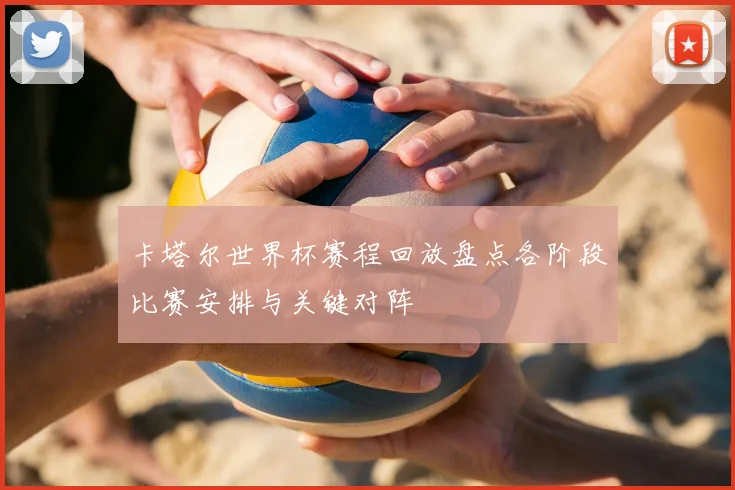 卡塔尔世界杯赛程回放盘点各阶段比赛安排与关键对阵