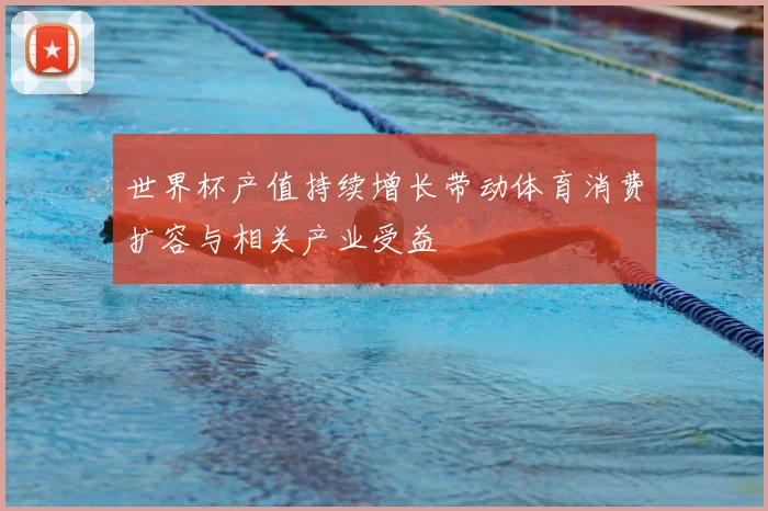 世界杯产值持续增长带动体育消费扩容与相关产业受益