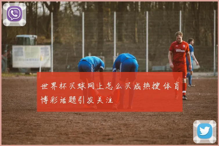 世界杯买球网上怎么买成热搜 体育博彩话题引发关注
