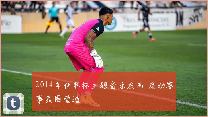 2014年世界杯主题音乐发布 启动赛事氛围营造